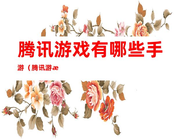 腾讯游戏有哪些手游（腾讯游戏有哪些手游2021）