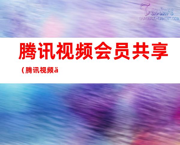 腾讯视频会员共享(腾讯视频会员共享怎么解除)
