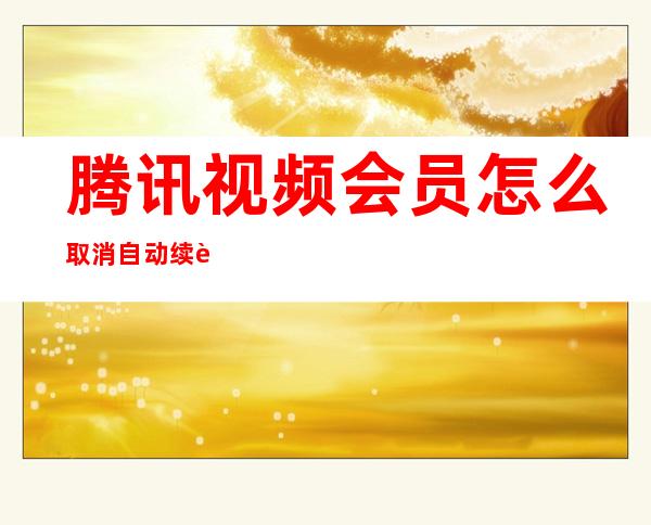腾讯视频会员怎么取消自动续费（腾讯视频会员怎么取消自动续费2022）