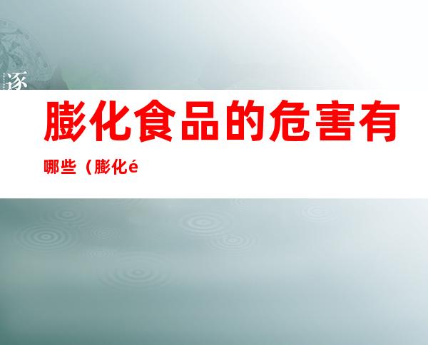 膨化食品的危害有哪些（膨化食品的危害有哪些孩子）