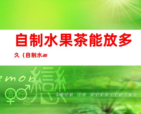 自制水果茶能放多久（自制水果茶能放多久不变质）