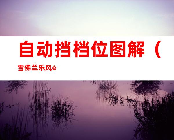 自动挡档位图解（雪佛兰乐风自动挡档位图解）