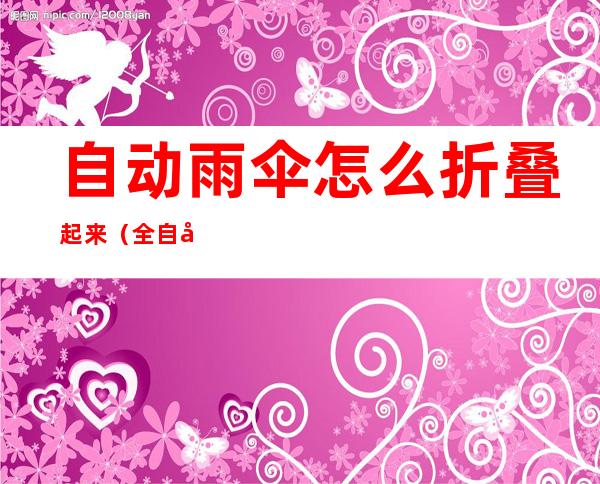 自动雨伞怎么折叠起来(全自动雨伞怎么折叠)