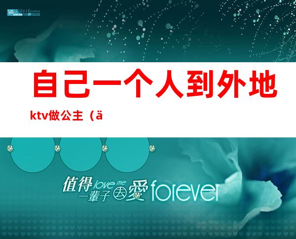自己一个人到外地ktv做公主(一个人如何去ktv找公主)