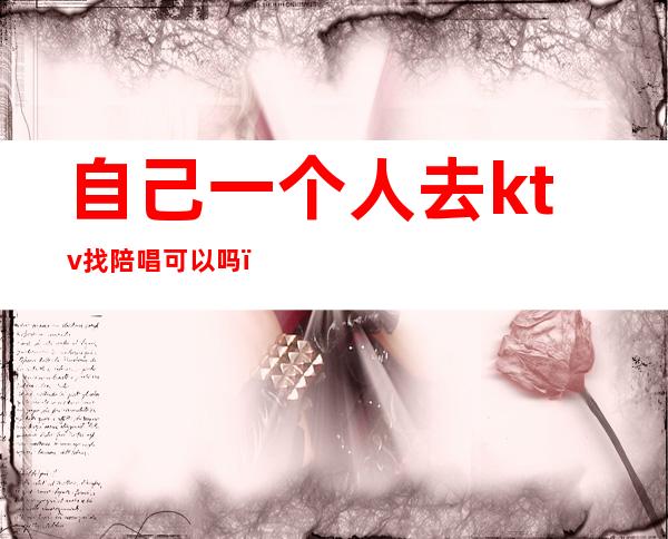 自己一个人去ktv找陪唱可以吗(一个人去ktv叫陪唱可以吗)