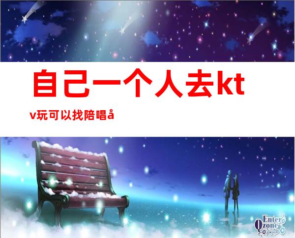 自己一个人去ktv玩可以找陪唱吗(一个人去KTV叫陪唱怎么玩)