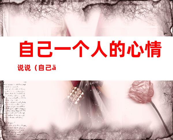 自己一个人的心情说说(自己一个人的心情说说大全)