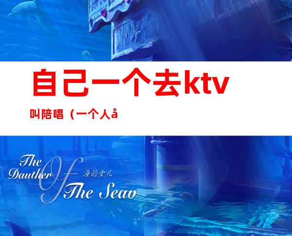 自己一个去ktv叫陪唱（一个人去ktv找陪唱可以吗）