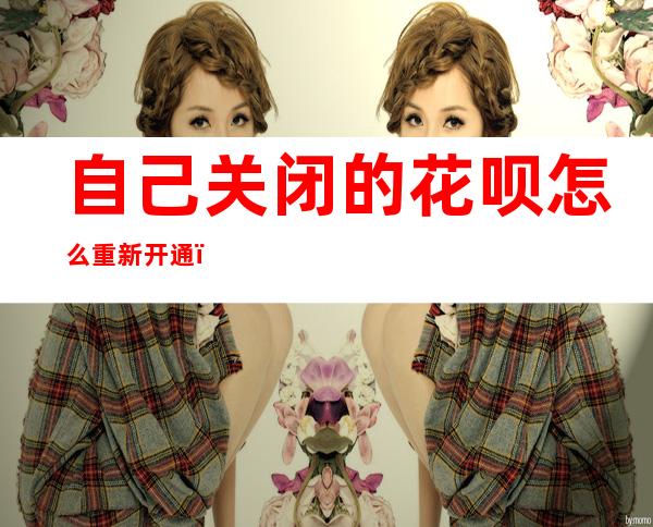 自己关闭的花呗怎么重新开通(花呗开通之后关闭了怎么样重新开通)