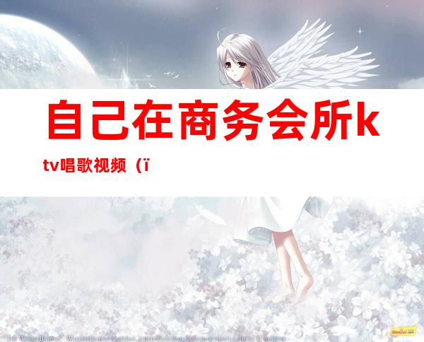 自己在商务会所ktv唱歌视频()