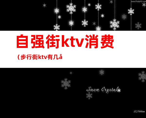 自强街ktv消费（步行街ktv有几家）