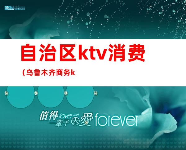 自治区ktv消费(乌鲁木齐商务ktv消费)