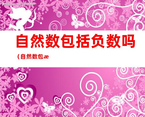 自然数包括负数吗（自然数包括负数吗小数分数都包括吗）