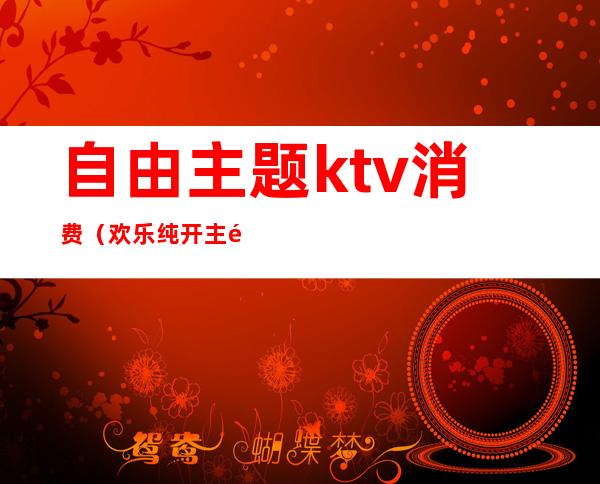 自由主题ktv消费(欢乐纯开主题KTV)