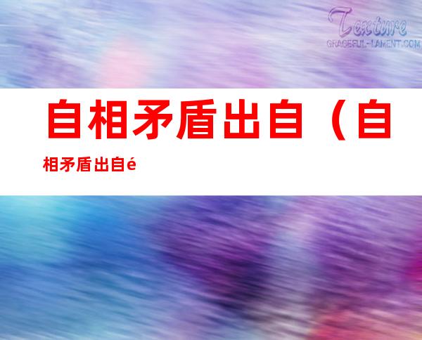 自相矛盾出自(自相矛盾出自韩非子的哪本书)