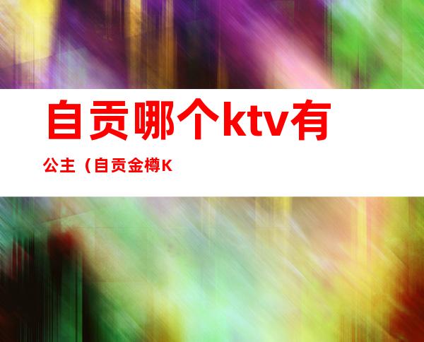 自贡哪个ktv有公主(自贡金樽KTV)