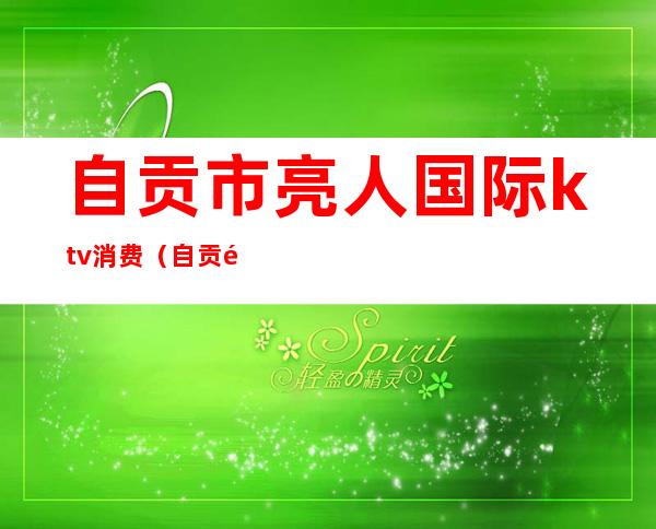自贡市亮人国际ktv消费（自贡金豪国际ktv）
