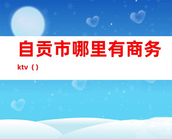 自贡市哪里有商务ktv()