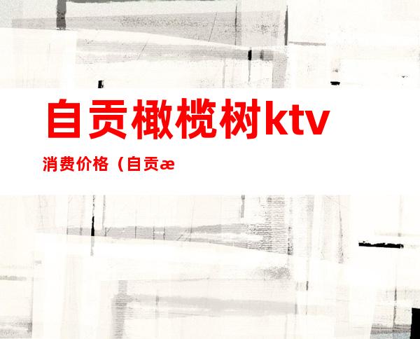 自贡橄榄树ktv消费价格(自贡橄榄树KTV)
