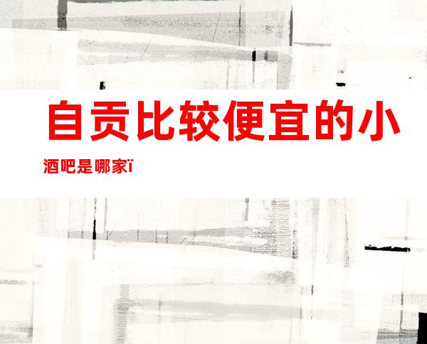 自贡比较便宜的小酒吧是哪家?预定包厢送酒水果盘