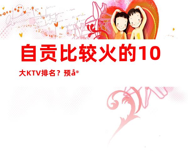 自贡比较火的10大KTV排名？预定包厢送酒水果盘