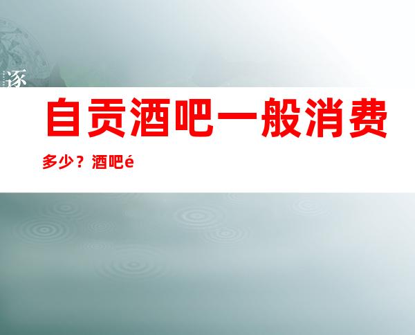 自贡酒吧一般消费多少?酒吧预订优惠多多酒买二送一?