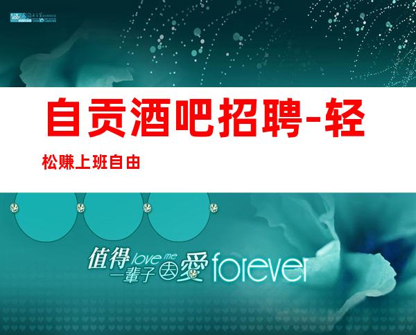 自贡酒吧招聘-轻松赚上班自由,想休就休实力领班公司直招