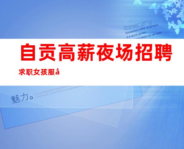 自贡高薪夜场招聘求职女孩服务员选择花姐团队才是王道