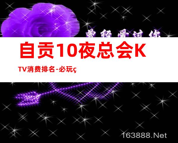 自贡10夜总会KTV消费排名-必玩的10夜总会KTV消费排名 – 长沙岳麓商务KTV