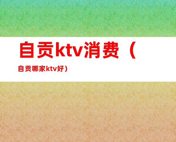 自贡ktv消费(自贡哪家ktv好)