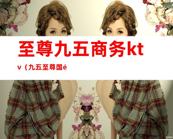 至尊九五商务ktv(九五至尊国际)