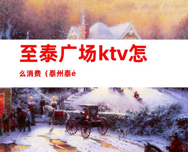 至泰广场ktv怎么消费（泰州泰都汇KTV）