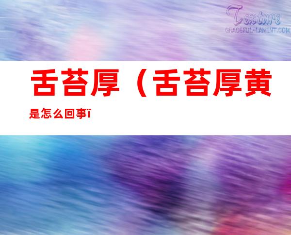 舌苔厚（舌苔厚黄是怎么回事）