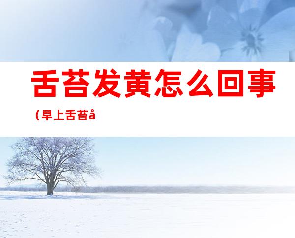 舌苔发黄怎么回事（早上舌苔发黄怎么回事）