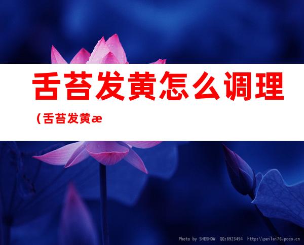 舌苔发黄怎么调理（舌苔发黄怎么调理食补）