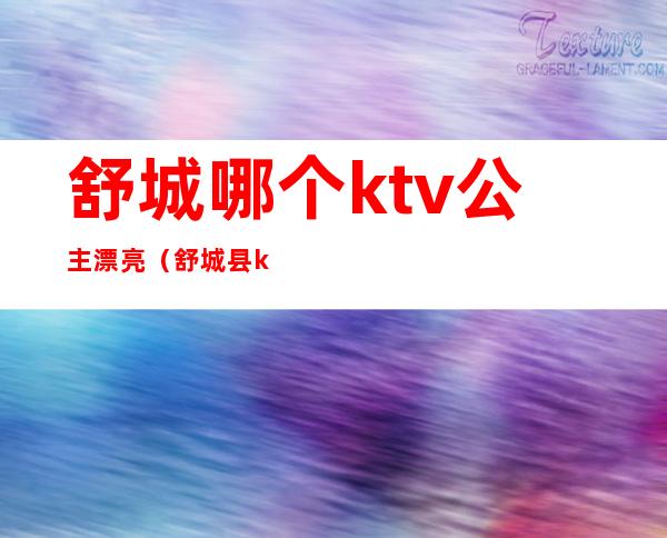 舒城哪个ktv公主漂亮(舒城县ktv消费怎么样)