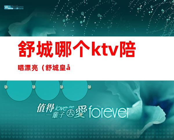 舒城哪个ktv陪唱漂亮(舒城皇家有约ktv)