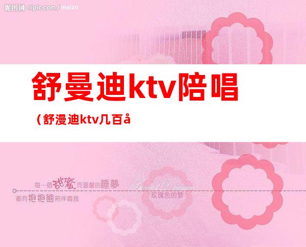舒曼迪ktv陪唱(舒漫迪ktv几百场)