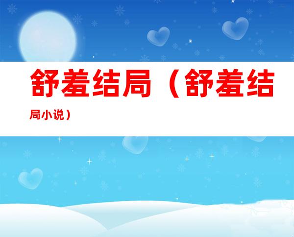 舒羞结局(舒羞结局小说)