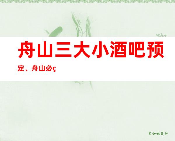 舟山三大小酒吧预定、舟山必玩的酒吧有哪些。