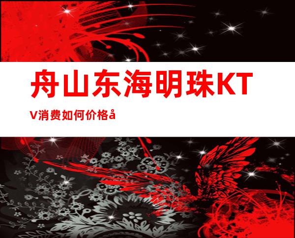 舟山东海明珠KTV消费如何价格多少，节目好玩吗？
