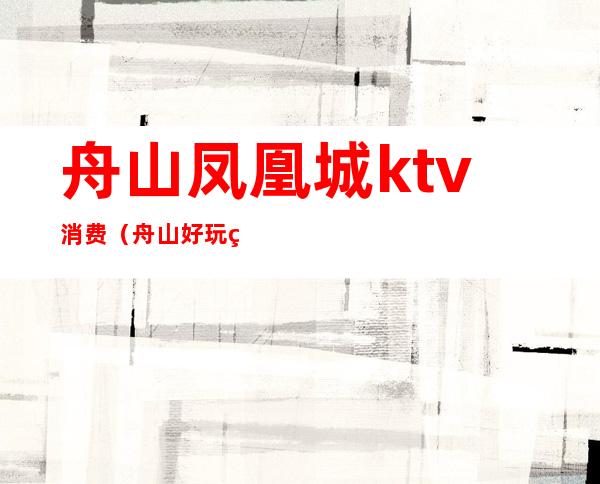 舟山凤凰城ktv消费(舟山好玩的ktv)