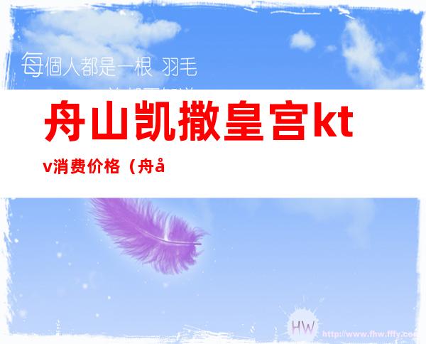 舟山凯撒皇宫ktv消费价格(舟山东港夜宴ktv怎么样)