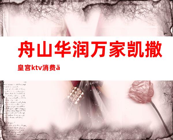 舟山华润万家凯撒皇宫ktv消费价格(舟山华侨ktv)