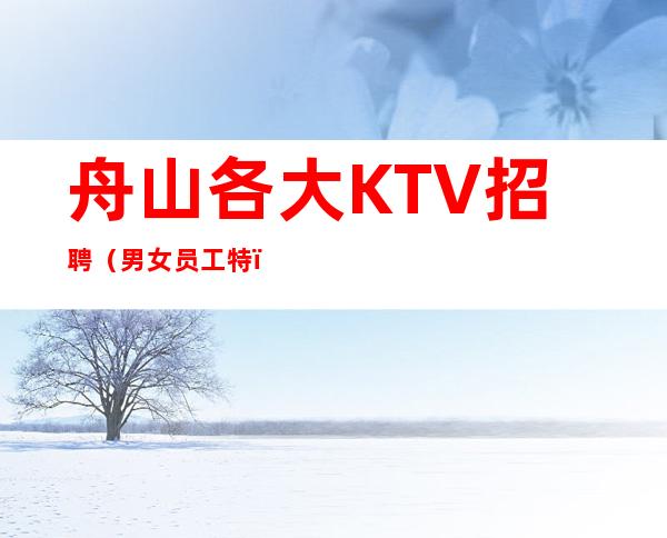 舟山各大KTV招聘(男女员工特)-高档素场KTV招聘-每天拿高工