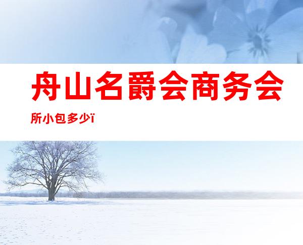 舟山名爵会商务会所小包多少,名爵会KTV是嗨场吗?