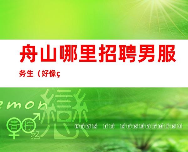 舟山哪里招聘男服务生（好像真实）——无押金