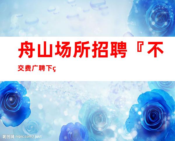 舟山场所招聘『不交费广聘下班领』