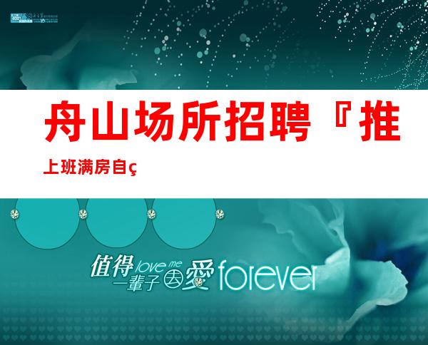 舟山场所招聘『推上班满房自由搭配』
