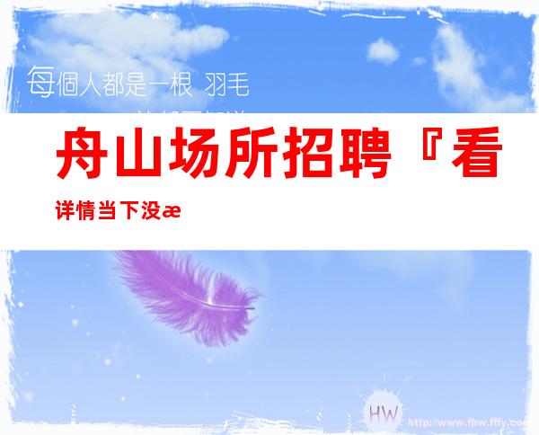 舟山场所招聘『看详情当下没有费用』